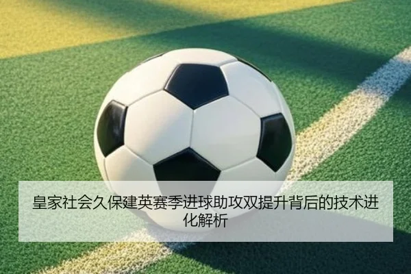 皇家社会久保建英赛季进球助攻双提升背后的技术进化解析