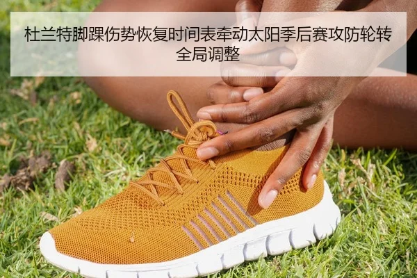 杜兰特脚踝伤势恢复时间表牵动太阳季后赛攻防轮转全局调整
