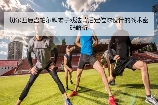 切尔西复盘帕尔默帽子戏法背后定位球设计的战术密码解析