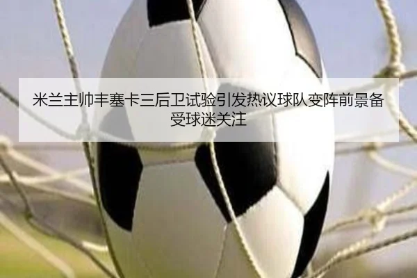米兰主帅丰塞卡三后卫试验引发热议球队变阵前景备受球迷关注