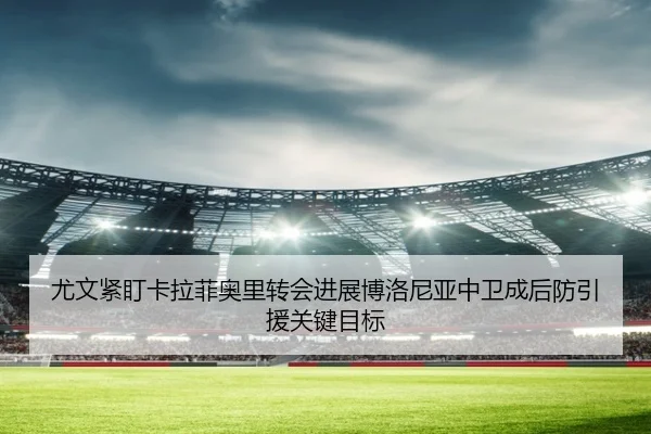 尤文紧盯卡拉菲奥里转会进展博洛尼亚中卫成后防引援关键目标