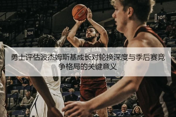 勇士评估波杰姆斯基成长对轮换深度与季后赛竞争格局的关键意义