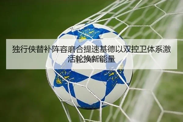 独行侠替补阵容磨合提速基德以双控卫体系激活轮换新能量